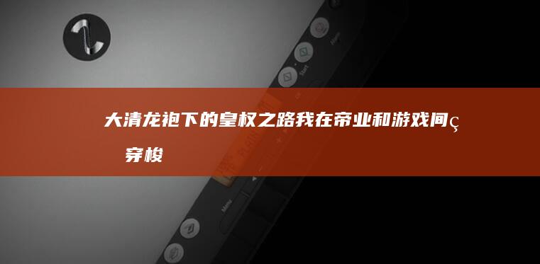 大清龙袍下的皇权之路：我在帝业和游戏间的穿梭