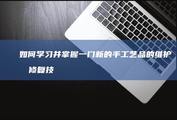 如何学习并掌握一门新的手工艺品的维护和修复技术？