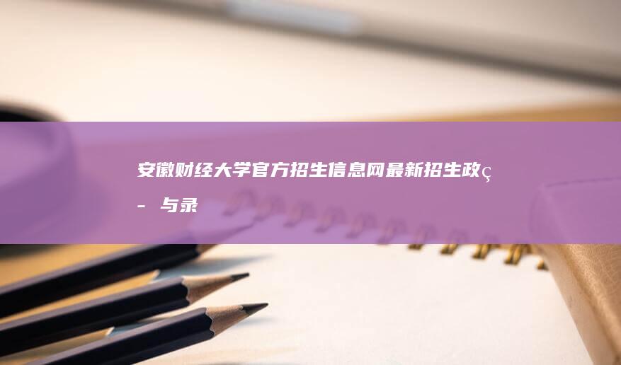 安徽财经大学官方招生信息网：最新招生政策与录取指南